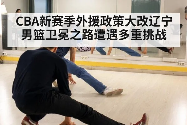 CBA新赛季外援政策大改辽宁男篮卫冕之路遭遇多重挑战