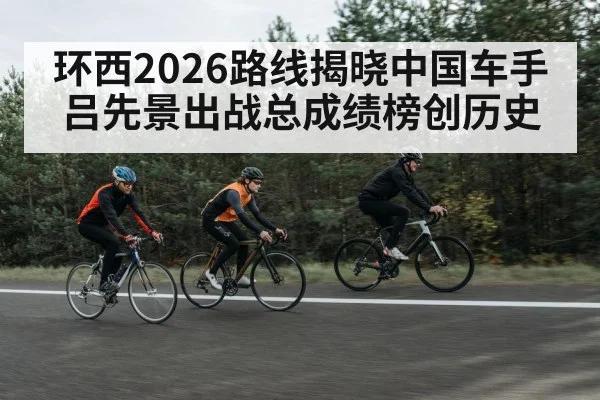 环西2026路线揭晓中国车手吕先景出战总成绩榜创历史