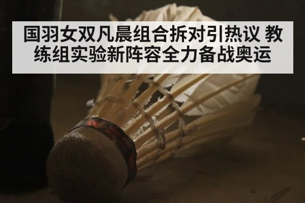 国羽女双凡晨组合拆对引热议 教练组实验新阵容全力备战奥运
