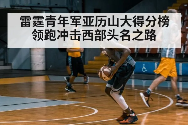 雷霆青年军亚历山大得分榜领跑冲击西部头名之路
