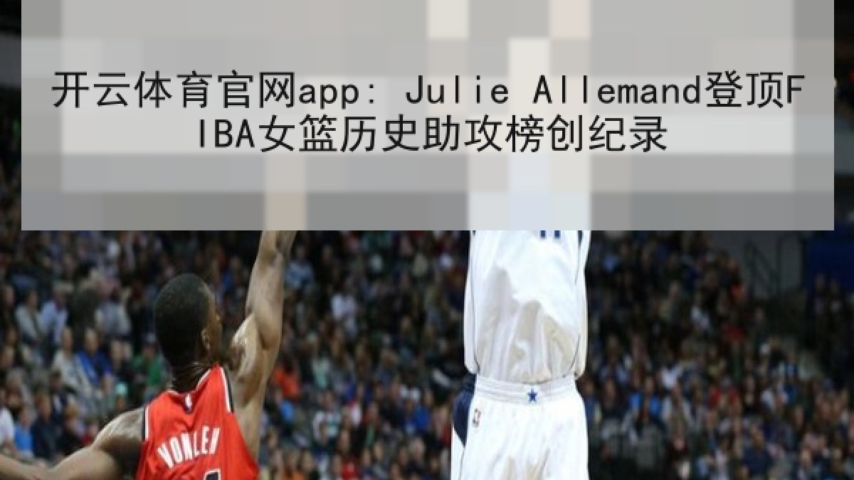 开云体育官网app: Julie Allemand登顶FIBA女篮历史助攻榜创纪录