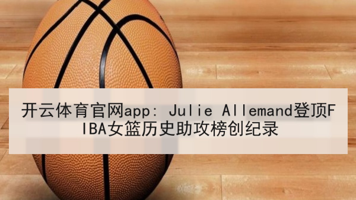 开云体育官网app: Julie Allemand登顶FIBA女篮历史助攻榜创纪录