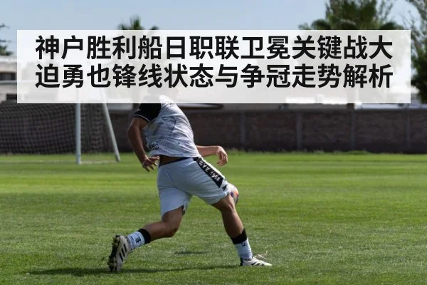 神户胜利船日职联卫冕关键战大迫勇也锋线状态与争冠走势解析