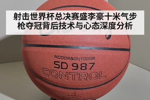 射击世界杯总决赛盛李豪十米气步枪夺冠背后技术与心态深度分析